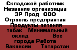 Складской работник › Название организации ­ ЭР-Прод, ООО › Отрасль предприятия ­ Продукты питания, табак › Минимальный оклад ­ 10 000 - Все города Работа » Вакансии   . Татарстан респ.,Чистопольский р-н